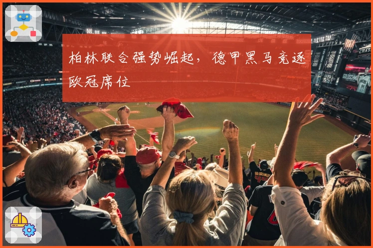 柏林联合强势崛起，德甲黑马竞逐欧冠席位