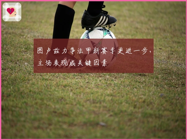 图卢兹力争法甲新赛季更进一步，主场表现成关键因素