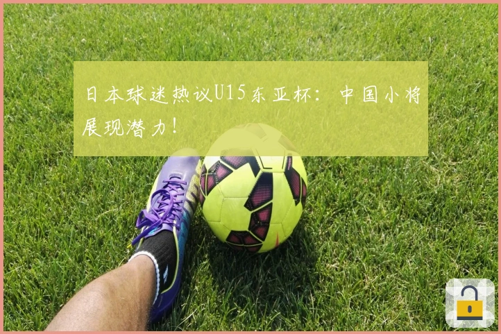 日本球迷热议U15东亚杯：中国小将展现潜力！