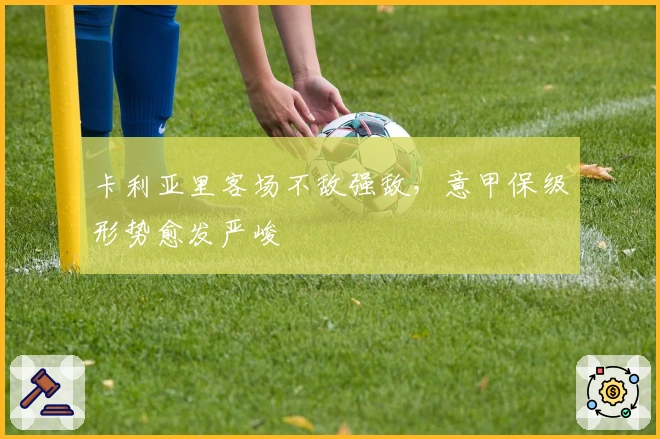 卡利亚里客场不敌强敌，意甲保级形势愈发严峻