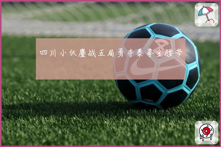 四川小伙鏖战五局勇夺泰拳金腰带