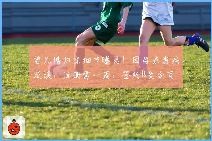 曾凡博归京细节曝光！因母亲患病延误，注册需一周，签约B类合同