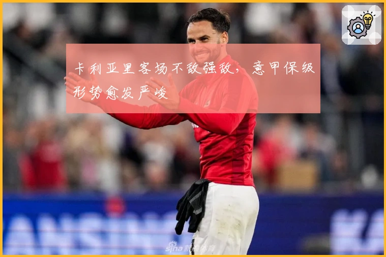 卡利亚里客场不敌强敌，意甲保级形势愈发严峻
