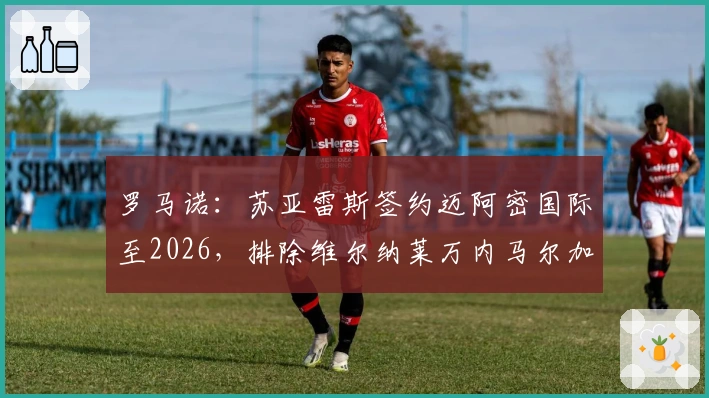 罗马诺：苏亚雷斯签约迈阿密国际至2026，排除维尔纳莱万内马尔加盟
