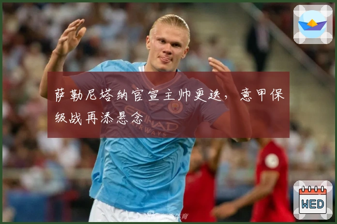 萨勒尼塔纳官宣主帅更迭，意甲保级战再添悬念