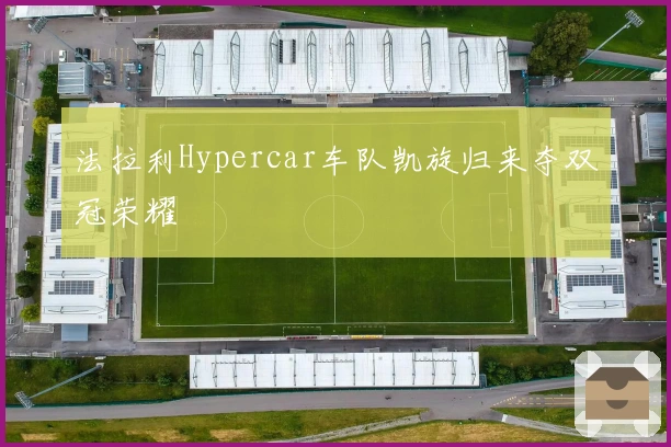 法拉利Hypercar车队凯旋归来夺双冠荣耀