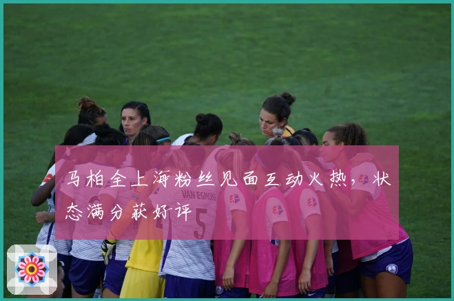 马柏全上海粉丝见面互动火热，状态满分获好评