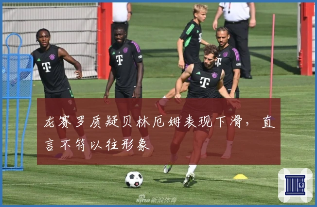 龙赛罗质疑贝林厄姆表现下滑，直言不符以往形象