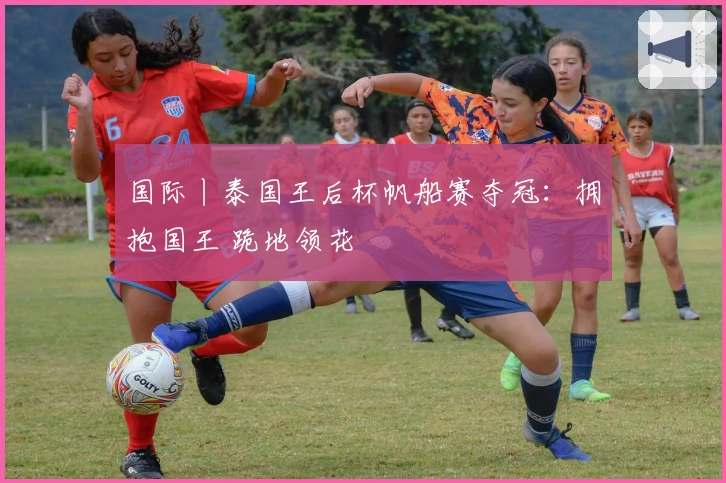 国际丨泰国王后杯帆船赛夺冠：拥抱国王 跪地领花
