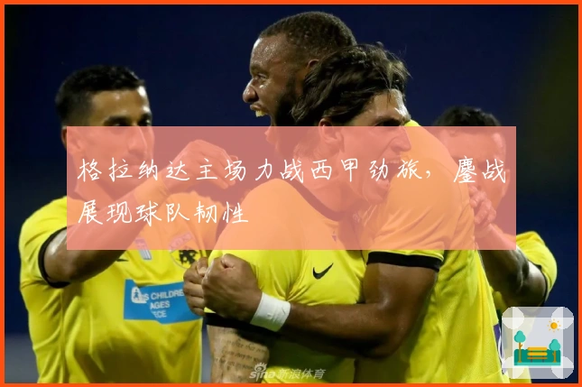 格拉纳达主场力战西甲劲旅，鏖战展现球队韧性