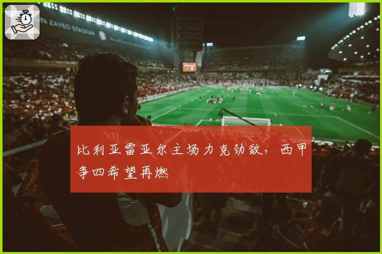 比利亚雷亚尔主场力克劲敌，西甲争四希望再燃