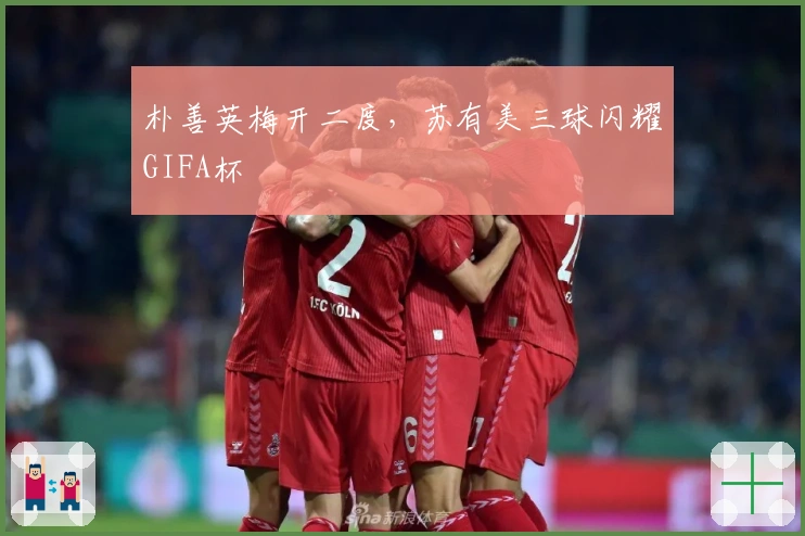 朴善英梅开二度，苏有美三球闪耀GIFA杯