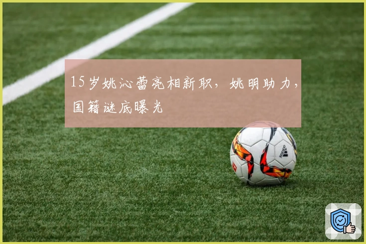 15岁姚沁蕾亮相新职，姚明助力，国籍谜底曝光