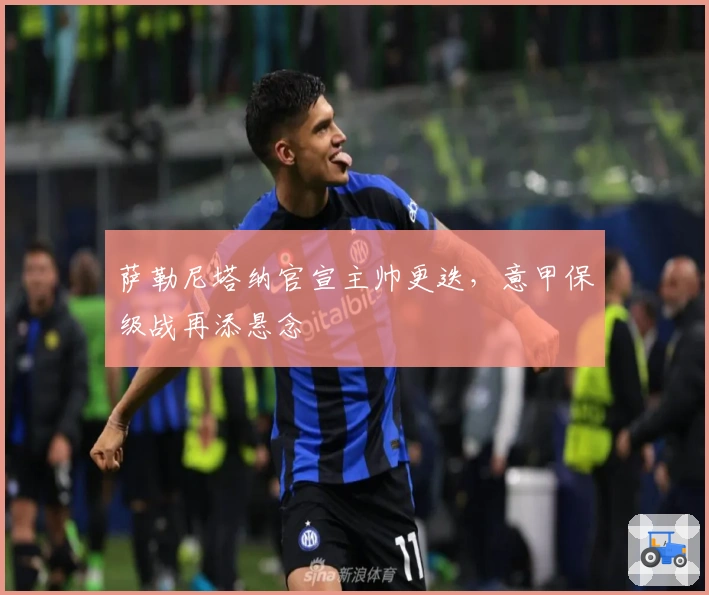 萨勒尼塔纳官宣主帅更迭，意甲保级战再添悬念