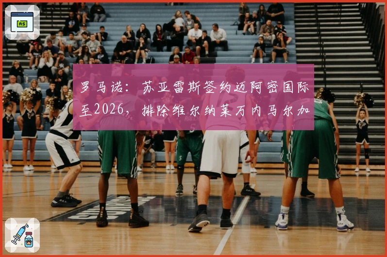 罗马诺：苏亚雷斯签约迈阿密国际至2026，排除维尔纳莱万内马尔加盟