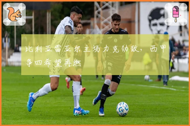 比利亚雷亚尔主场力克劲敌，西甲争四希望再燃